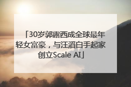 30岁郭露西成全球最年轻女富豪，与汪滔白手起家创立Scale AI